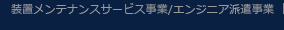 装置メンテナンスサービス事業/エンジニア派遣事業
