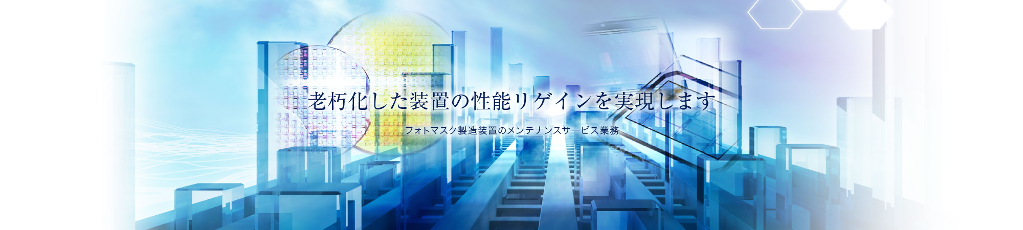 老朽化した装置の性能理ゲインを実現します。フォトマスク製造装置のメンテナンスサービス業務